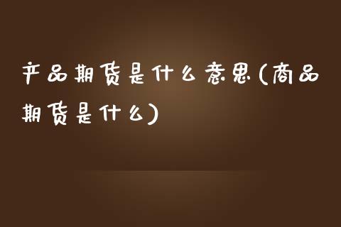 产品期货是什么意思(商品期货是什么)_https://www.zghnxxa.com_内盘期货_第1张