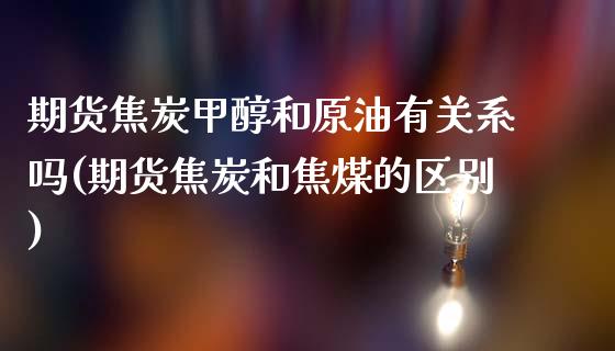 期货焦炭甲醇和原油有关系吗(期货焦炭和焦煤的区别)_https://www.zghnxxa.com_期货直播室_第1张