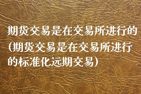 期货交易是在交易所进行的(期货交易是在交易所进行的标准化远期交易)_https://www.zghnxxa.com_期货直播室_第1张