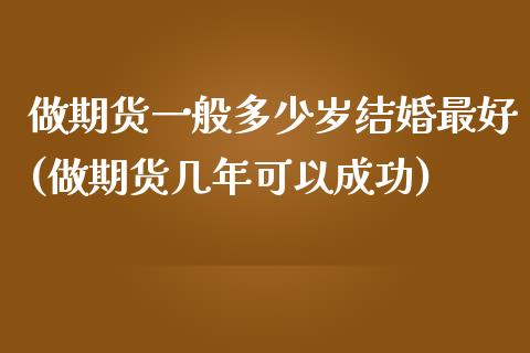 做期货一般多少岁结婚最好(做期货几年可以成功)_https://www.zghnxxa.com_内盘期货_第1张