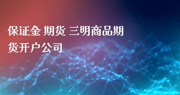 保证金 期货 三明商品期货开户公司_https://www.zghnxxa.com_内盘期货_第1张