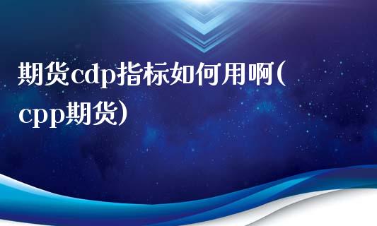 期货cdp指标如何用啊(cpp期货)_https://www.zghnxxa.com_内盘期货_第1张