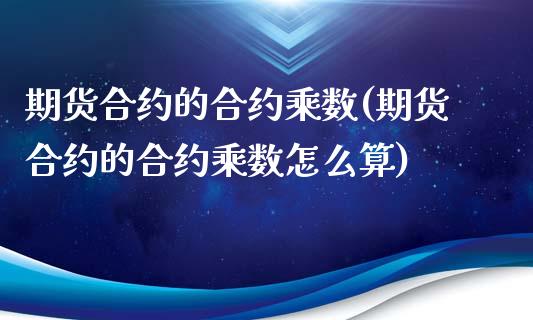 期货合约的合约乘数(期货合约的合约乘数怎么算)_https://www.zghnxxa.com_内盘期货_第1张