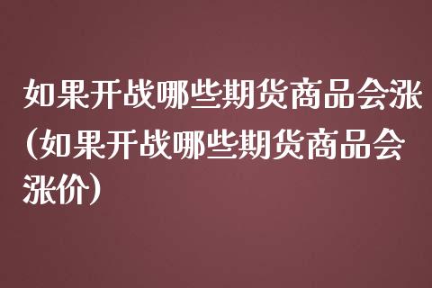 如果开战哪些期货商品会涨(如果开战哪些期货商品会涨价)_https://www.zghnxxa.com_国际期货_第1张