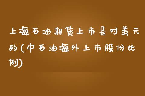 上海石油期货上市是对美元的(中石油海外上市股份比例)_https://www.zghnxxa.com_国际期货_第1张