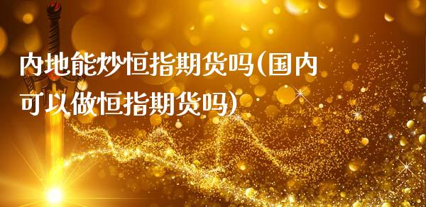 内地能炒恒指期货吗(国内可以做恒指期货吗)_https://www.zghnxxa.com_国际期货_第1张