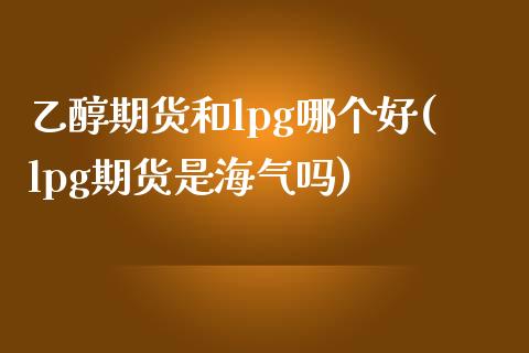 乙醇期货和lpg哪个好(lpg期货是海气吗)_https://www.zghnxxa.com_内盘期货_第1张