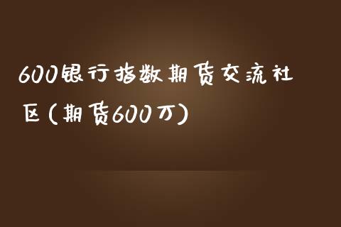 600银行指数期货交流社区(期货600万)_https://www.zghnxxa.com_黄金期货_第1张