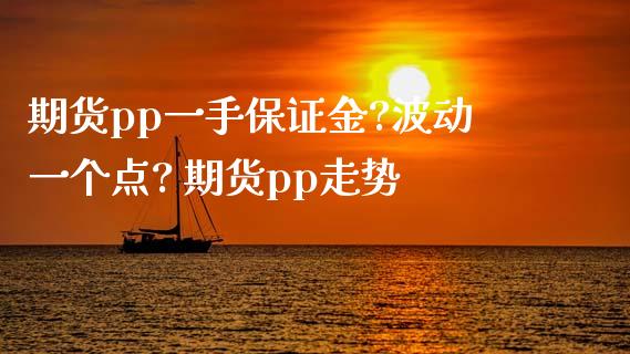 期货pp一手保证金?波动一个点? 期货pp走势_https://www.zghnxxa.com_内盘期货_第1张