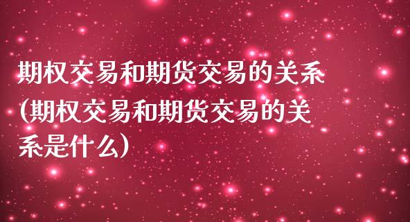 期权交易和期货交易的关系(期权交易和期货交易的关系是什么)_https://www.zghnxxa.com_国际期货_第1张