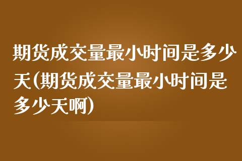 期货成交量最小时间是多少天(期货成交量最小时间是多少天啊)_https://www.zghnxxa.com_期货直播室_第1张