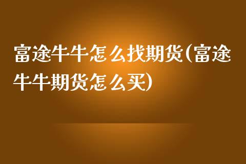 富途牛牛怎么找期货(富途牛牛期货怎么买)_https://www.zghnxxa.com_期货直播室_第1张