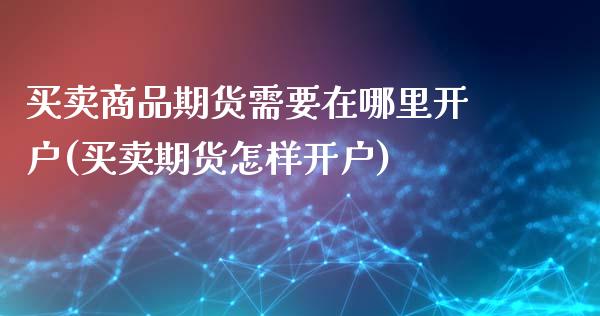 买卖商品期货需要在哪里开户(买卖期货怎样开户)_https://www.zghnxxa.com_黄金期货_第1张