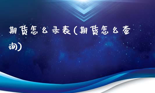 期货怎么录表(期货怎么查询)_https://www.zghnxxa.com_内盘期货_第1张