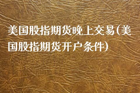 美国股指期货晚上交易(美国股指期货开户条件)_https://www.zghnxxa.com_内盘期货_第1张