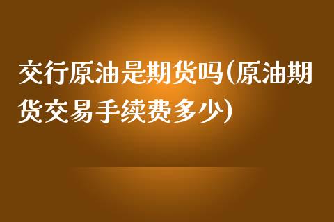 交行原油是期货吗(原油期货交易手续费多少)_https://www.zghnxxa.com_内盘期货_第1张