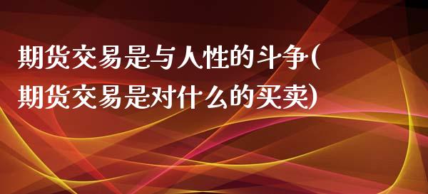 期货交易是与人性的斗争(期货交易是对什么的买卖)_https://www.zghnxxa.com_内盘期货_第1张