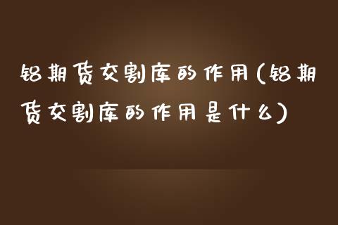 铝期货交割库的作用(铝期货交割库的作用是什么)_https://www.zghnxxa.com_国际期货_第1张