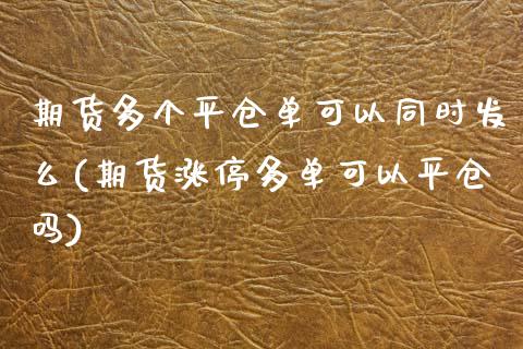 期货多个平仓单可以同时发么(期货涨停多单可以平仓吗)_https://www.zghnxxa.com_国际期货_第1张