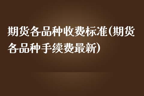 期货各品种收费标准(期货各品种手续费最新)_https://www.zghnxxa.com_期货直播室_第1张