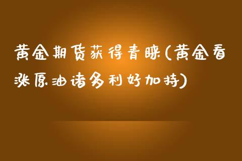 黄金期货获得青睐(黄金看涨原油诸多利好加持)_https://www.zghnxxa.com_内盘期货_第1张