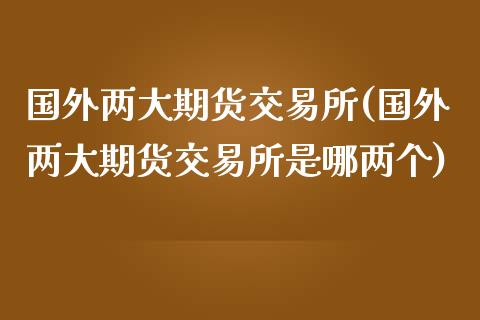 国外两大期货交易所(国外两大期货交易所是哪两个)_https://www.zghnxxa.com_期货直播室_第1张