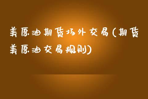 美原油期货场外交易(期货美原油交易规则)_https://www.zghnxxa.com_国际期货_第1张