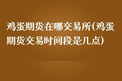 鸡蛋期货在哪交易所(鸡蛋期货交易时间段是几点)_https://www.zghnxxa.com_内盘期货_第1张