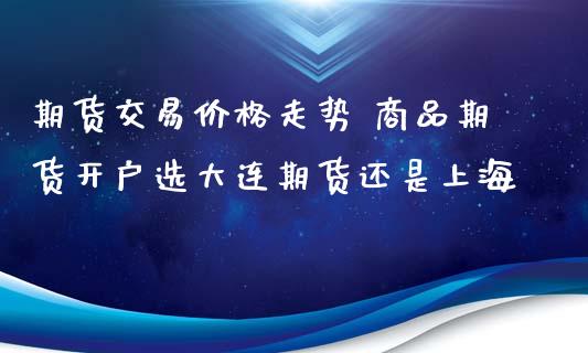 期货交易价格走势 商品期货开户选大连期货还是上海_https://www.zghnxxa.com_期货直播室_第1张