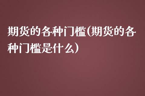 期货的各种门槛(期货的各种门槛是什么)_https://www.zghnxxa.com_内盘期货_第1张