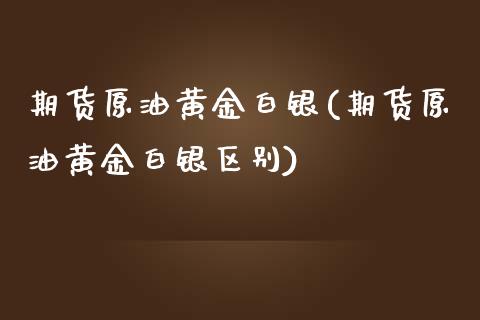 期货原油黄金白银(期货原油黄金白银区别)_https://www.zghnxxa.com_期货直播室_第1张