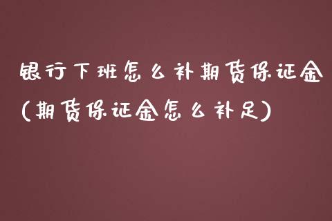 银行下班怎么补期货保证金(期货保证金怎么补足)_https://www.zghnxxa.com_国际期货_第1张