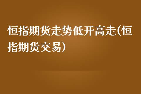 恒指期货走势低开高走(恒指期货交易)_https://www.zghnxxa.com_期货直播室_第1张