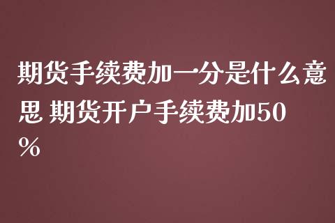 期货手续费加一分是什么意思 期货开户手续费加50%_https://www.zghnxxa.com_期货直播室_第1张