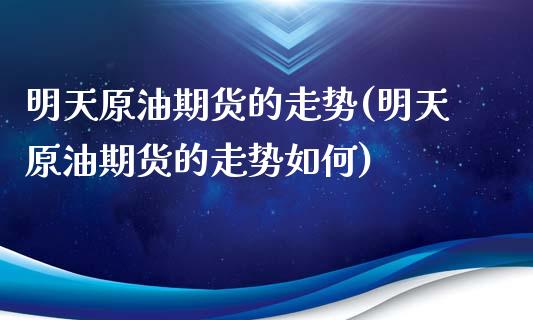 明天原油期货的走势(明天原油期货的走势如何)_https://www.zghnxxa.com_期货直播室_第1张