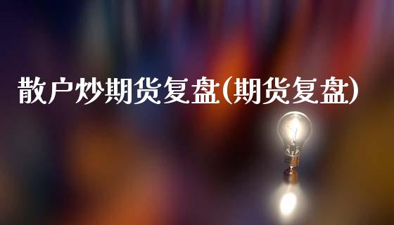 散户炒期货复盘(期货复盘)_https://www.zghnxxa.com_内盘期货_第1张