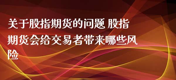 关于股指期货的问题 股指期货会给交易者带来哪些风险_https://www.zghnxxa.com_国际期货_第1张