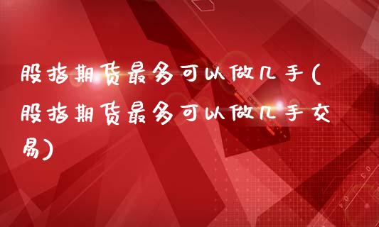 股指期货最多可以做几手(股指期货最多可以做几手交易)_https://www.zghnxxa.com_内盘期货_第1张