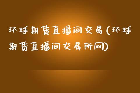 环球期货直播间交易(环球期货直播间交易所网)_https://www.zghnxxa.com_国际期货_第1张