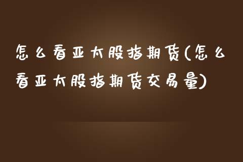 怎么看亚太股指期货(怎么看亚太股指期货交易量)_https://www.zghnxxa.com_内盘期货_第1张