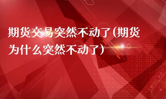 期货交易突然不动了(期货为什么突然不动了)_https://www.zghnxxa.com_期货直播室_第1张