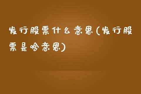 发行股票什么意思(发行股票是啥意思)_https://www.zghnxxa.com_国际期货_第1张