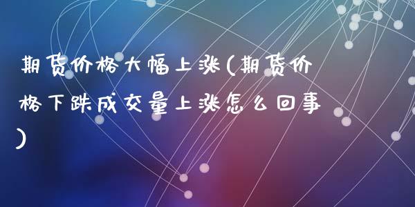 期货价格大幅上涨(期货价格下跌成交量上涨怎么回事)_https://www.zghnxxa.com_内盘期货_第1张