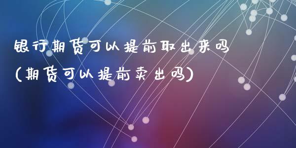 银行期货可以提前取出来吗(期货可以提前卖出吗)_https://www.zghnxxa.com_期货直播室_第1张