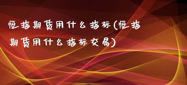 恒指期货用什么指标(恒指期货用什么指标交易)_https://www.zghnxxa.com_内盘期货_第1张