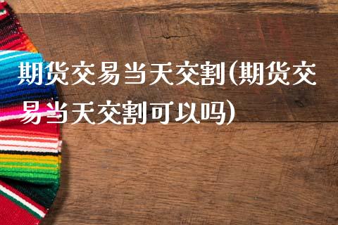 期货交易当天交割(期货交易当天交割可以吗)_https://www.zghnxxa.com_内盘期货_第1张