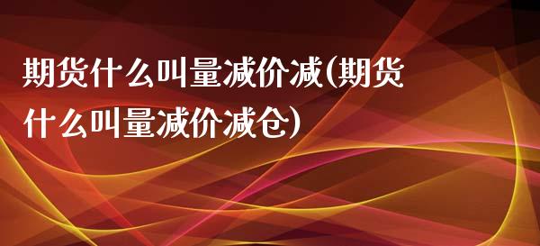 期货什么叫量减价减(期货什么叫量减价减仓)_https://www.zghnxxa.com_黄金期货_第1张