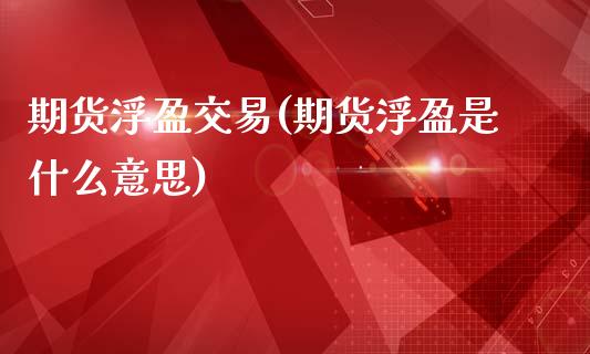 期货浮盈交易(期货浮盈是什么意思)_https://www.zghnxxa.com_内盘期货_第1张