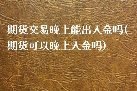 期货交易晚上能出入金吗(期货可以晚上入金吗)_https://www.zghnxxa.com_国际期货_第1张