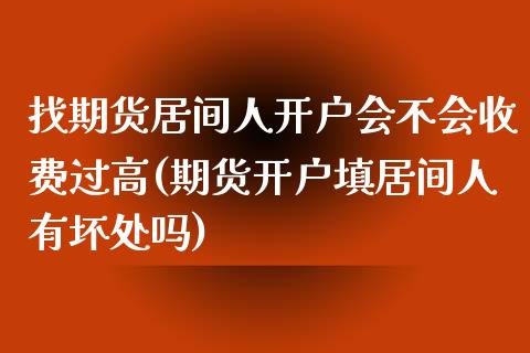 找期货居间人开户会不会收费过高(期货开户填居间人有坏处吗)_https://www.zghnxxa.com_国际期货_第1张